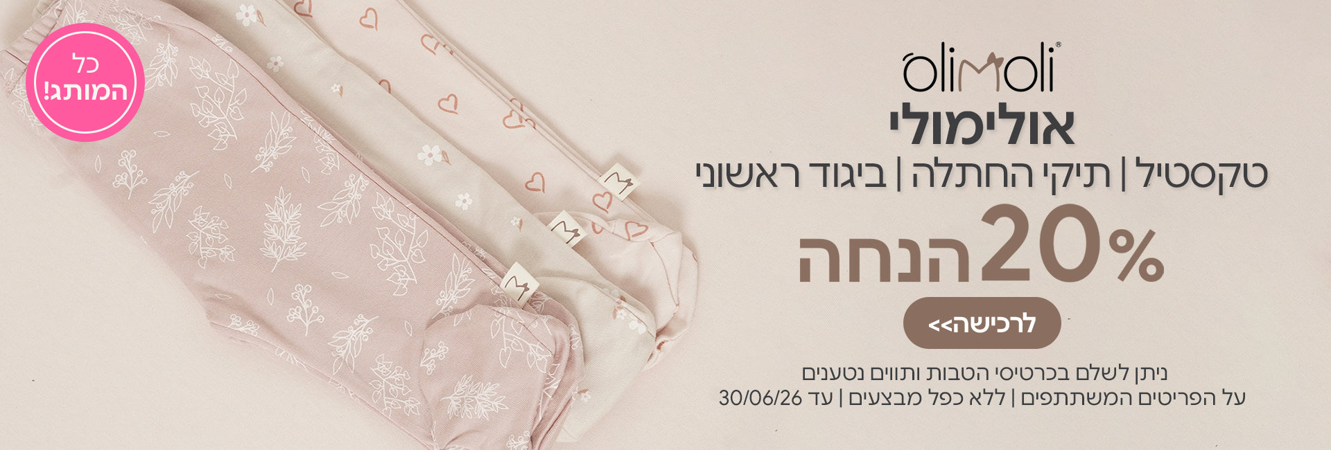 המותג אולימולי 20% הנחה | ניתן לשלם בכרטיסי הטבות ותווים נטענים | על הפריטים המשתתפים במבצע | ללא כפל מבצעים | המבצע בתוקף עד 30/06/26