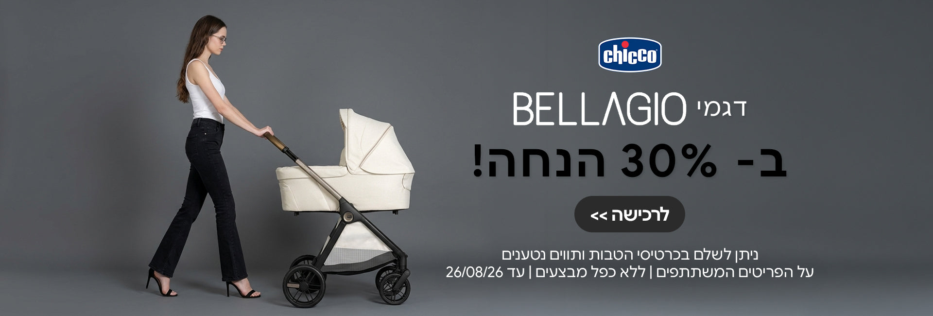דגמי צ'יקו בלאג'יו ב- 30% | ניתן לשלם בכרטיסי הטבות ותווים נטענים | על הפריטים המשתתפים במבצע | ללא כפל מבצעים | המבצע בתוקף עד 26/08/26