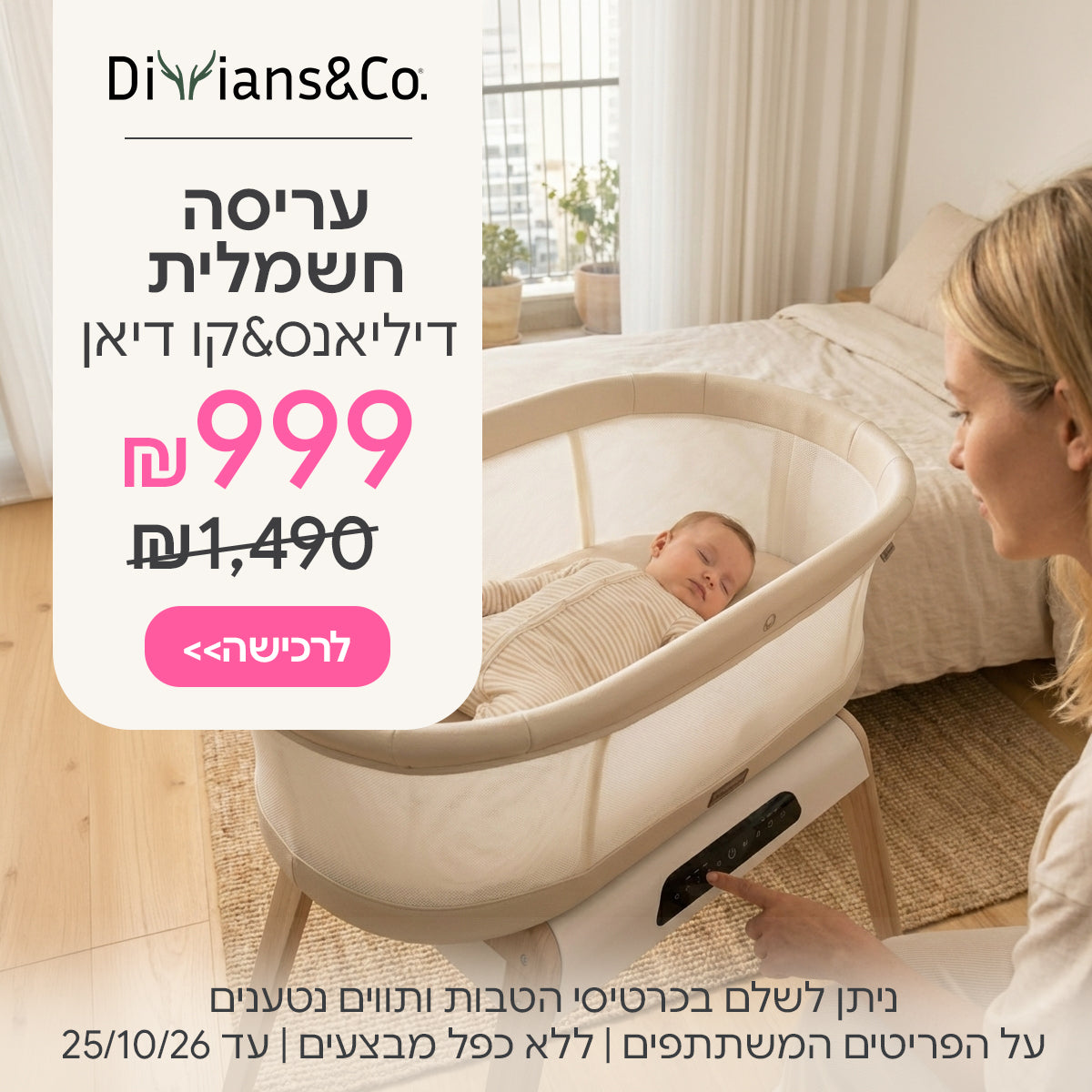  עריסה חשמלית דיליאנס&קו דיאן ב- 999 ₪ | ניתן לשלם בכרטיסי הטבות ותווים נטענים | על הפריטים המשתתפים במבצע | ללא כפל מבצעים | המבצע בתוקף עד 25/10/26

