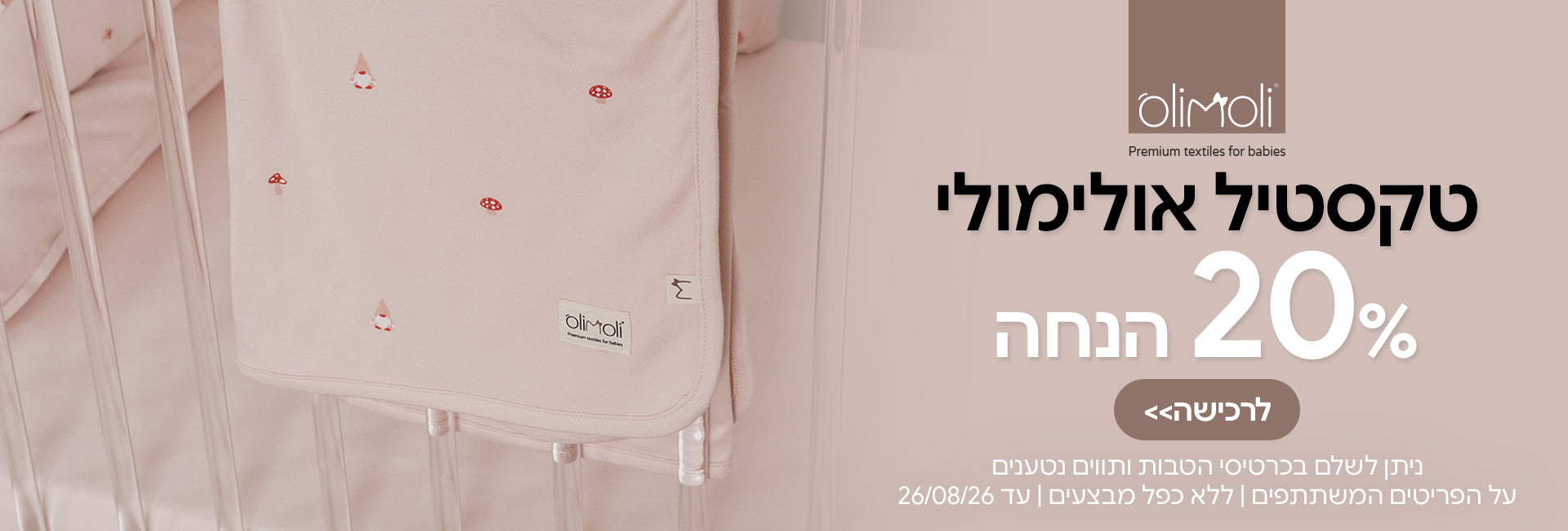 טקסטיל אולימולי ב- 20% | ניתן לשלם בכרטיסי הטבות ותווים נטענים | על הפריטים המשתתפים במבצע | ללא כפל מבצעים | המבצע בתוקף עד 26/08/26