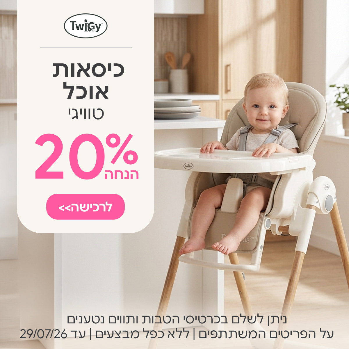 כיסאות אוכל טוויגי ב-20% הנחה | ניתן לשלם בכרטיסי הטבות ותווים נטענים | על הפריטים המשתתפים במבצע | ללא כפל מבצעים | המבצע בתוקף עד  29/07/26
