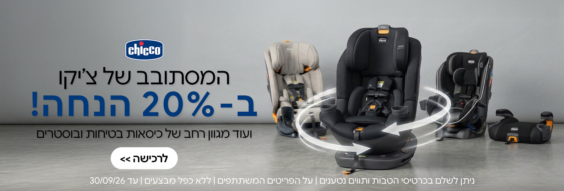 כיסאות בטיחות ובוסטרים צ'יקו ב- 20% | ניתן לשלםבכרטיסי הטבות ותווים נטענים | על הפריטים המשתתפים במבצע | ללא כפל מבצעים |המבצע בתוקף עד 30/09/26
