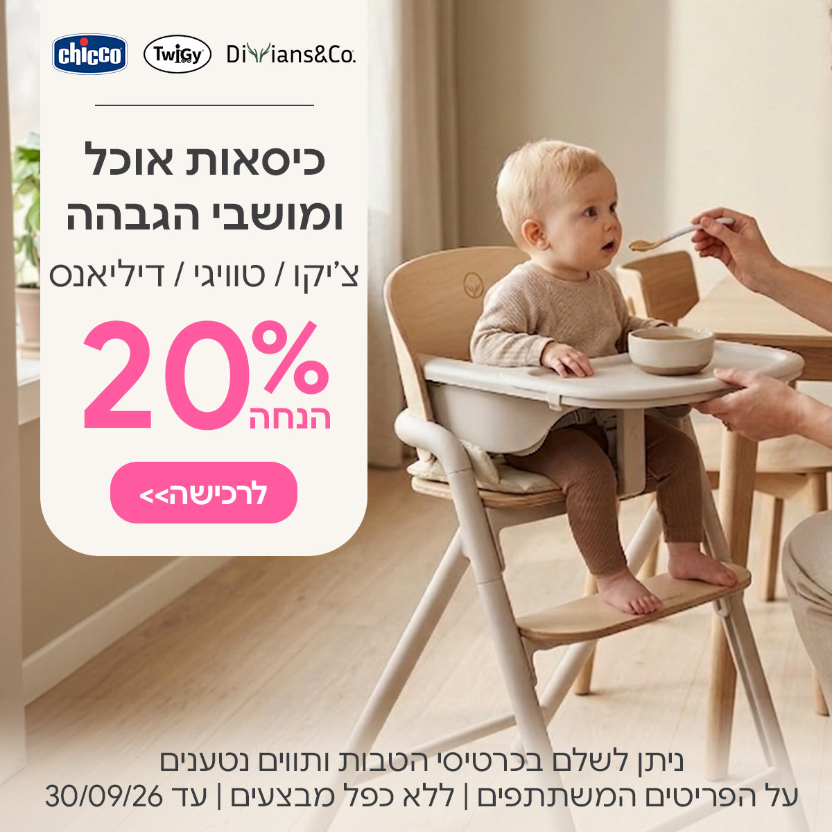 כיסאות אוכל ומושבי הגבהה צ'יקו / טוויגי / דילאנס&קו ב- 20% | ניתן לשלם בכרטיסי הטבות ותווים נטענים | על הפריטים המשתתפים במבצע | ללא כפל מבצעים | המבצע בתוקף עד 30/09/26
