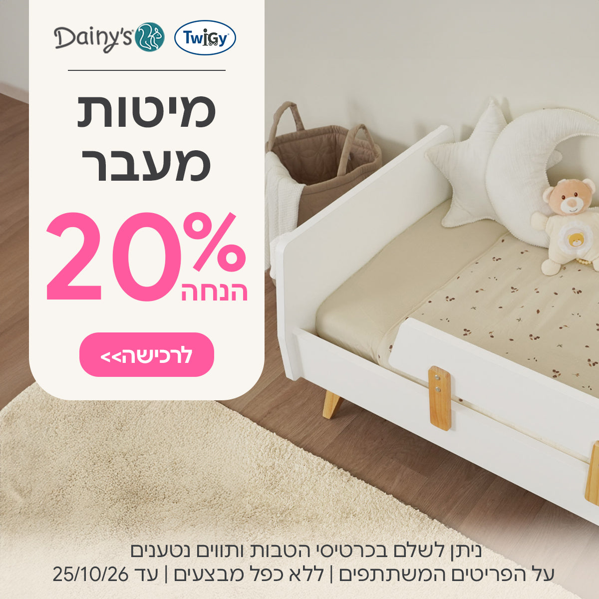 מיטות מעבר 20% | ניתן לשלם בכרטיסי הטבות ותווים נטענים | על הפריטים המשתתפים במבצע | ללא כפל מבצעים | המבצע בתוקף עד 25/10/26
