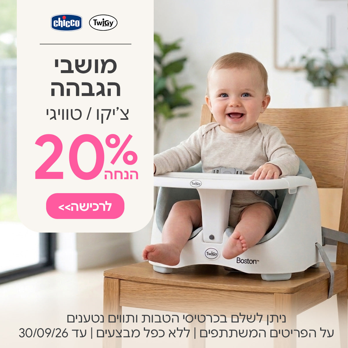 מושבי הגבהה צ'יקו / טוויגי ב- 20% | ניתן לשלם בכרטיסי הטבות ותווים נטענים | על הפריטים המשתתפים במבצע | ללא כפל מבצעים | המבצע בתוקף עד 30/09/26
