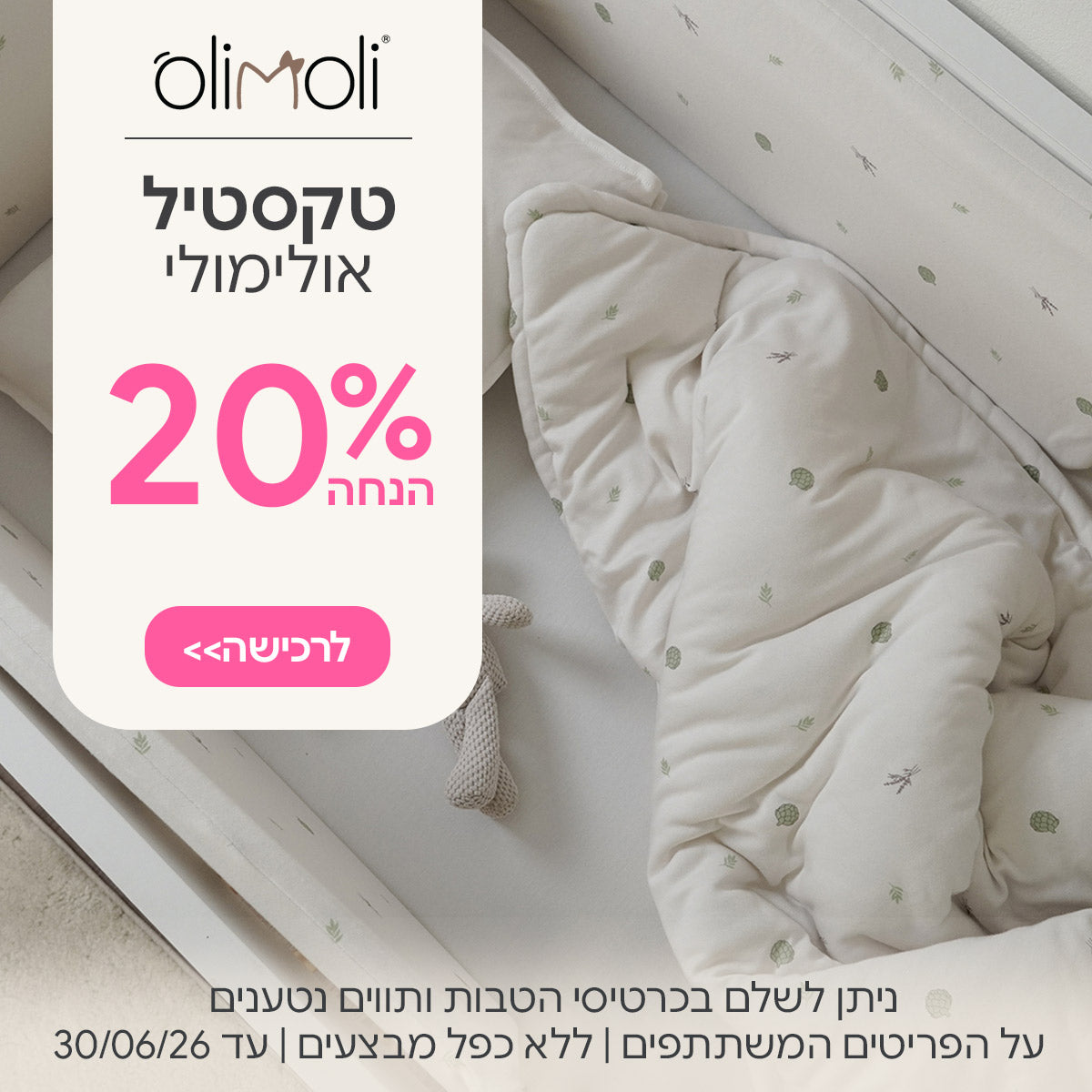 טקסטיל אולימולי 20% הנחה | ניתן לשלם בכרטיסי הטבות ותווים נטענים | על הפריטים המשתתפים במבצע | ללא כפל מבצעים | המבצע בתוקף עד 30/06/26