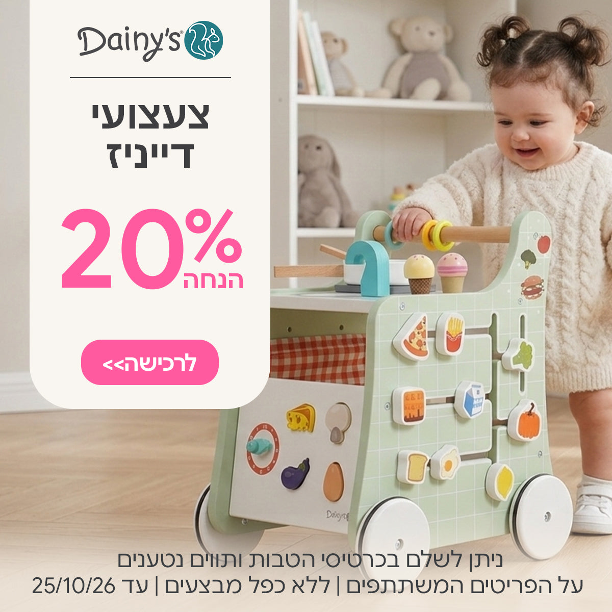 צעצועים דייניז ב-20% הנחה | ניתן לשלם בכרטיסי הטבות ותווים נטענים | על הפריטים המשתתפים במבצע | ללא כפל מבצעים | המבצע בתוקף עד 25/10/26
