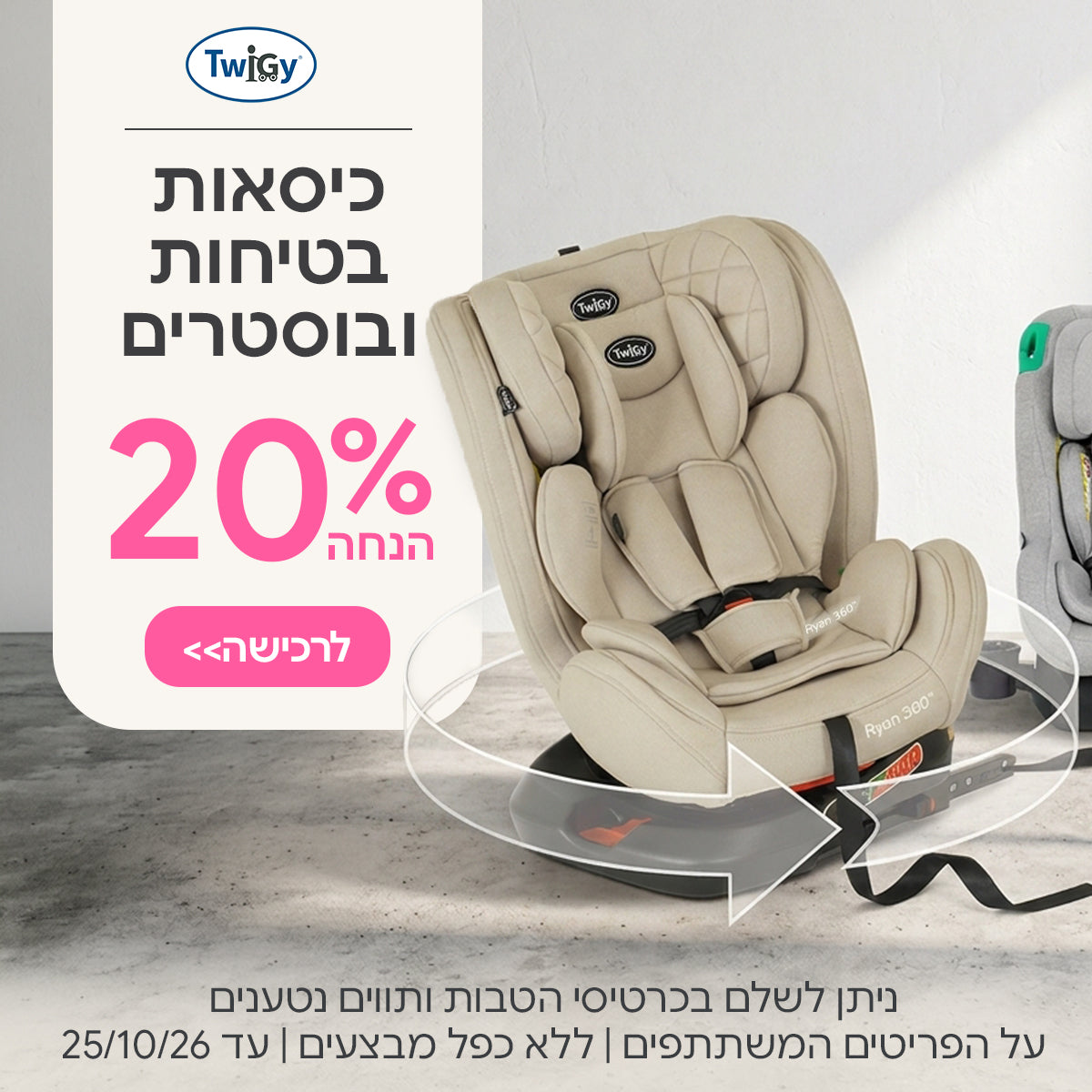 כיסאות בטיחות ובוסטרים טוויגי ב-20% הנחה | ניתן לשלם בכרטיסי הטבות ותווים נטענים | על הפריטים המשתתפים במבצע | ללא כפל מבצעים | המבצע בתוקף עד 25/10/26
