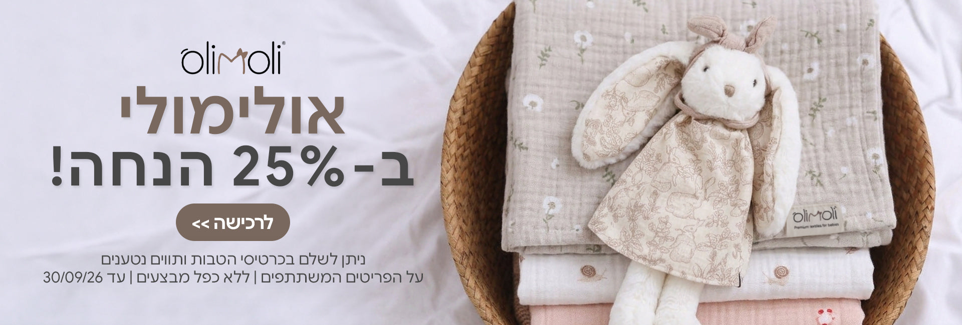 המותג אולימולי ב- 25% | ניתן לשלם בכרטיסי הטבותותווים נטענים | על הפריטים המשתתפים במבצע | ללא כפל מבצעים | המבצע בתוקף עד30/09/26