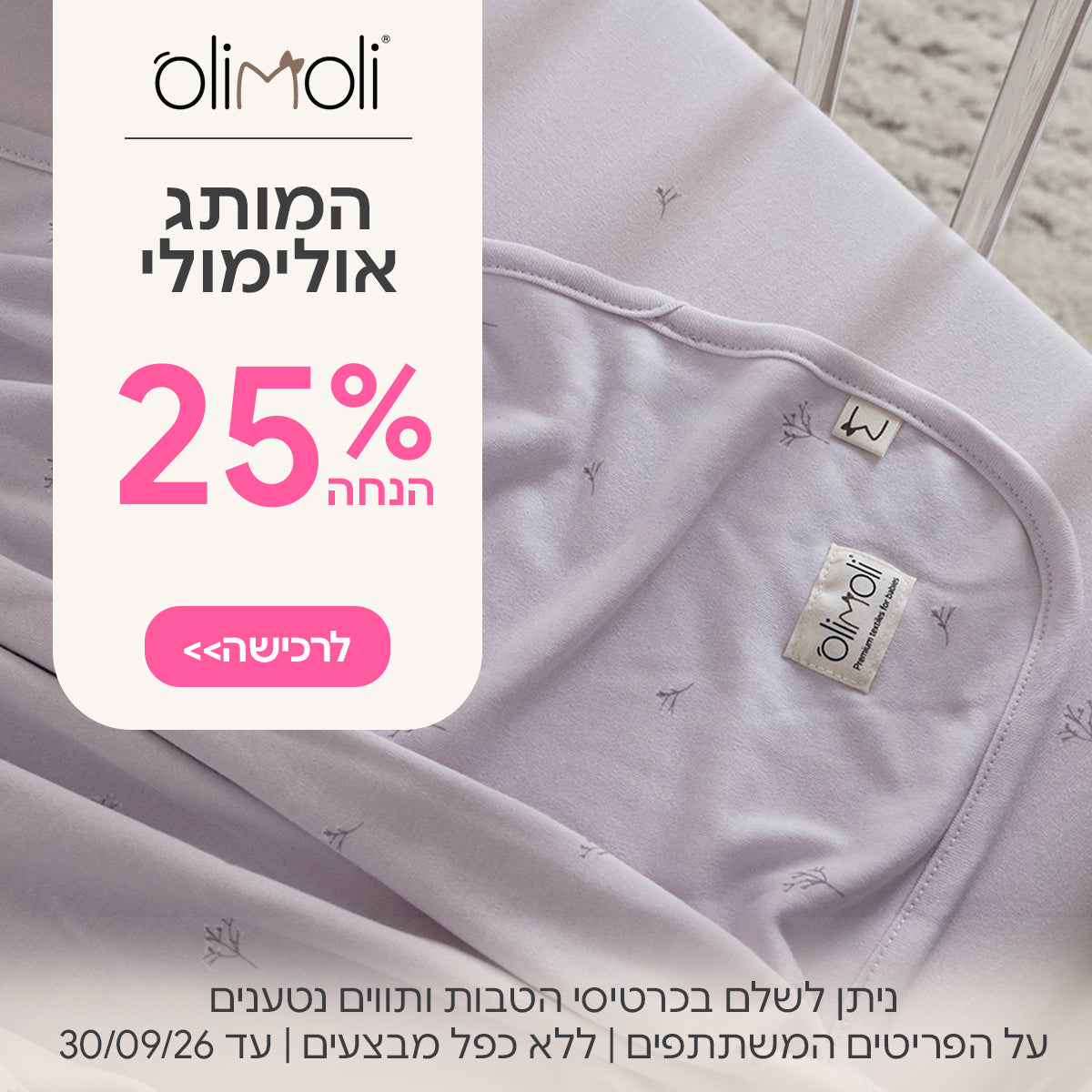 המותג אולימולי ב- 25% הנחה | ניתן לשלם בכרטיסי הטבות ותווים נטענים | על הפריטים המשתתפים במבצע | ללא כפל מבצעים | המבצע בתוקף עד 30/09/26