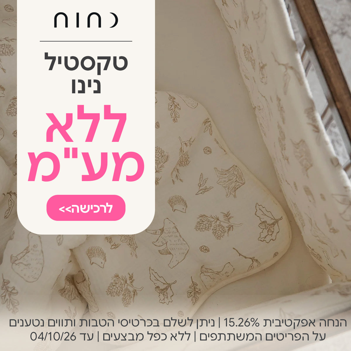 טקסטיל נינו ללא מע"מ | הנחה אפקטיבית 15.26% | ניתן לשלם בכרטיסי הטבות ותווים נטענים | על הפריטים המשתתפים במבצע | ללא כפל מבצעים | המבצע בתוקף עד 04/10/26
