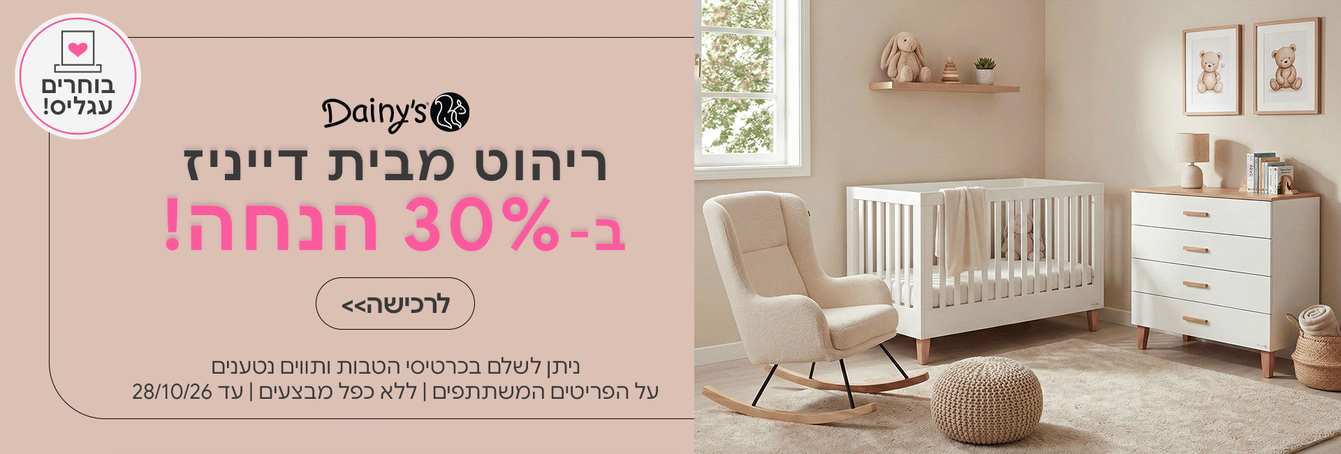 ריהוט דייניז ב-30% הנחה  | ניתן לשלם בכרטיסי הטבות ותווים נטענים | על הפריטים המשתתפים במבצע | ללא כפל מבצעים | המבצע בתוקף עד 28/10/26