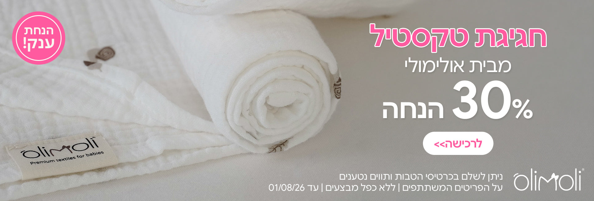 טקסטיל אולימולי 30% הנחה | ניתן לשלם בכרטיסי הטבות ותווים נטענים | ניתן לשלם בכרטיסי הטבות ותווים נטענים | ללא כפל מבצעים | המבצע בתוקף עד 01/08/26
