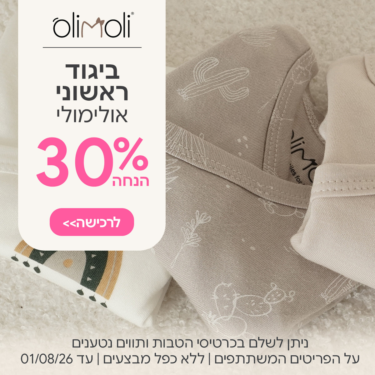 ביגוד ראשוני אולימולי ב- 30% | ניתן לשלם בכרטיסי הטבות ותווים נטענים | על הפריטים המשתתפים במבצע | ללא כפל מבצעים | המבצע בתוקף עד 01/08/26