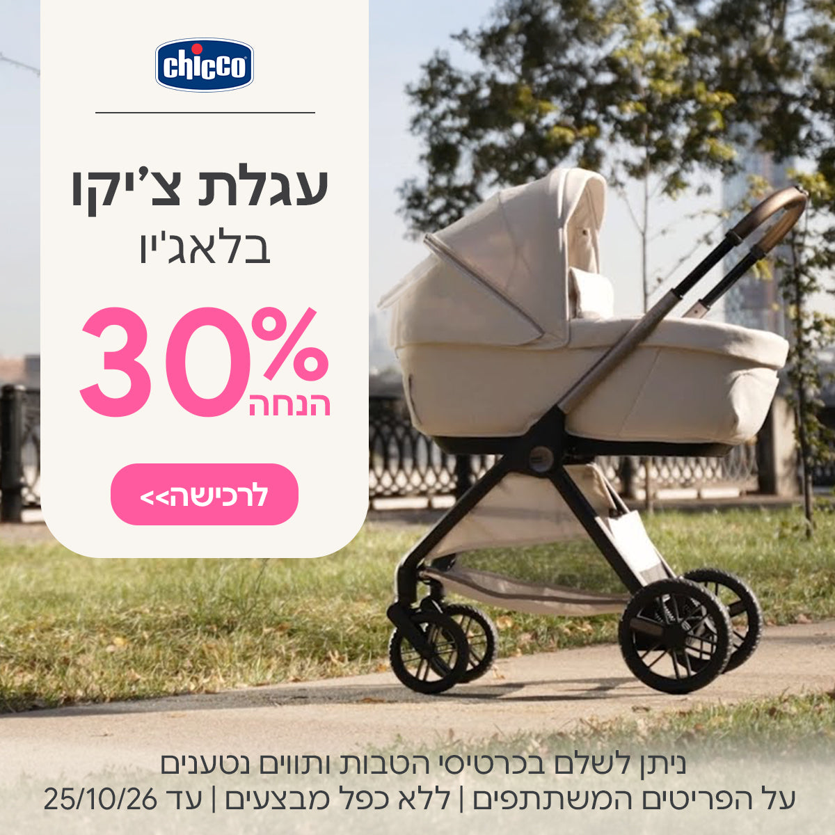 עגלת צ'יקו בלאג'יו ב- 30% הנחה | ניתן לשלם בכרטיסי הטבות ותווים נטענים | על הפריטים המשתתפים במבצע | ללא כפל מבצעים | המבצע בתוקף עד 25/10/26
