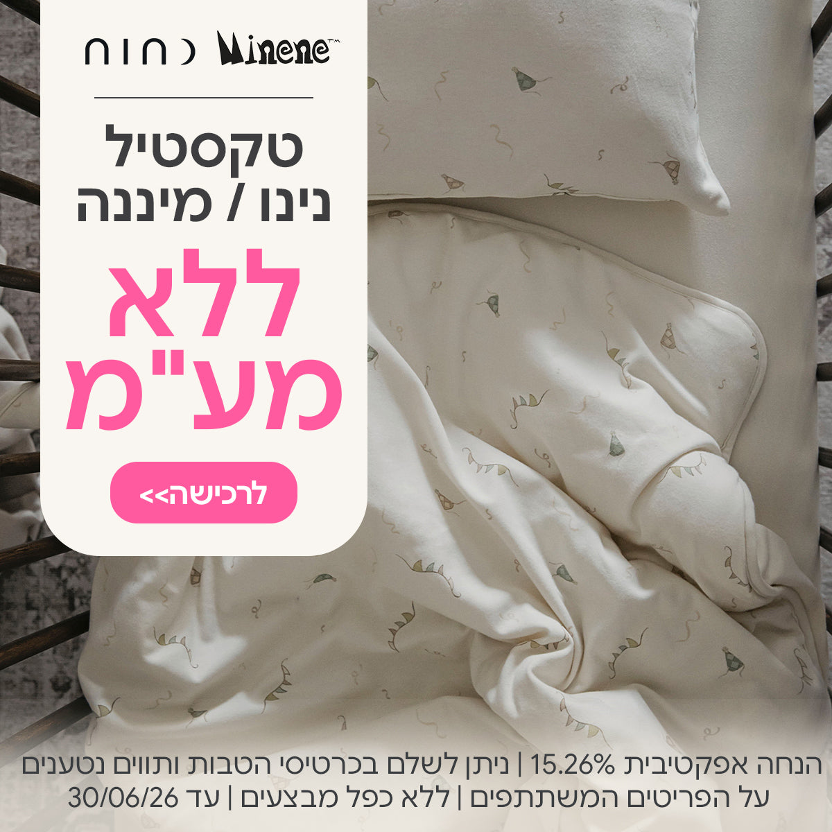 טקסטיל נינו מיננה ללא מע"מ  הנחה אפקטיבית 15.26% | על הפריטים המשתתפים במבצע | ניתן לשלם בכרטיסי הטבות ותווים נטענים | ללא כפל מבצעים | המבצע בתוקף עד 30/06/26