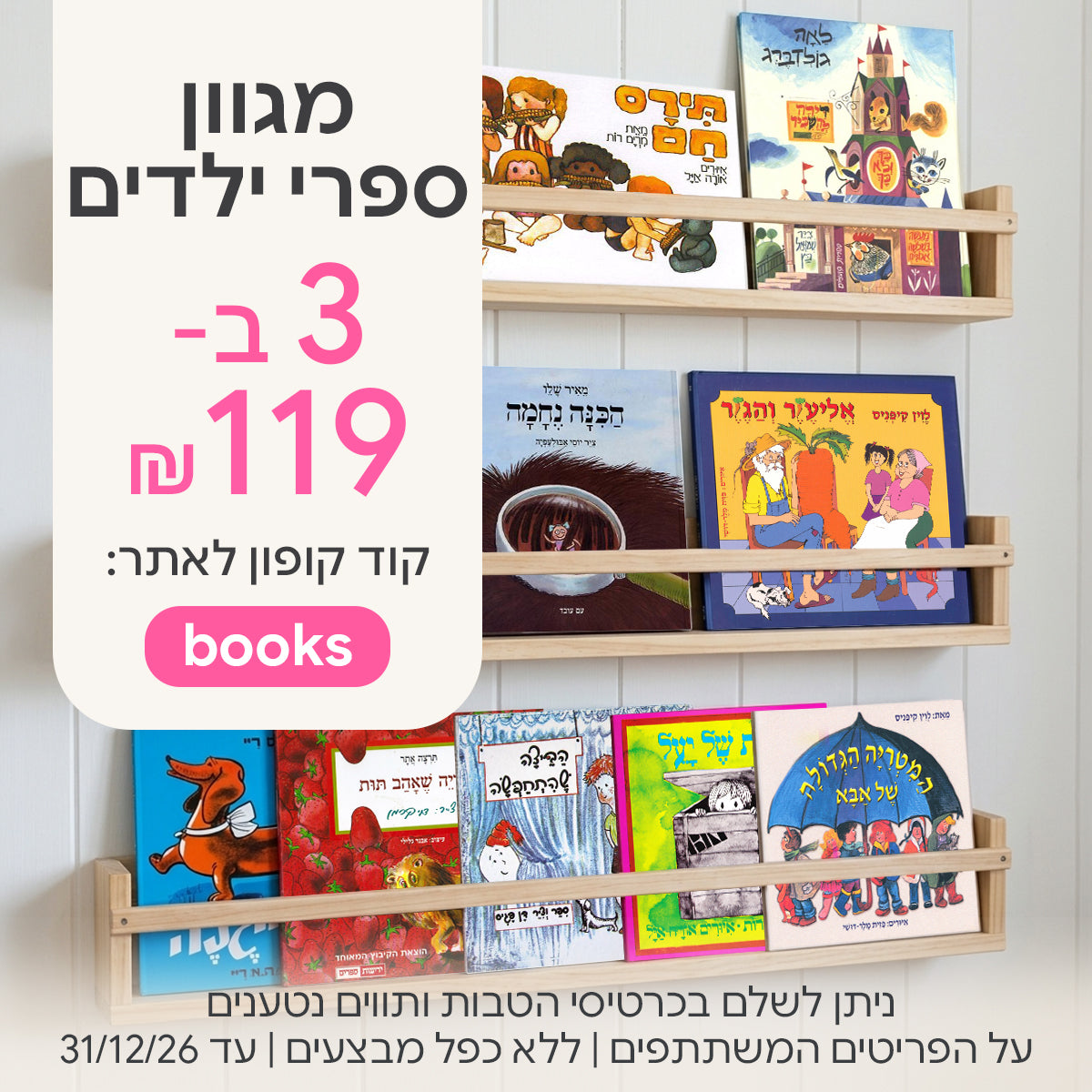 מגוון ספרי ילדים 3 ב- 119 ש"ח | ניתן לשלם בכרטיסי הטבות ותווים נטענים | על הפריטים המשתתפים במבצע | ללא כפל מבצעים | המבצע בתוקף עד 31/12/26