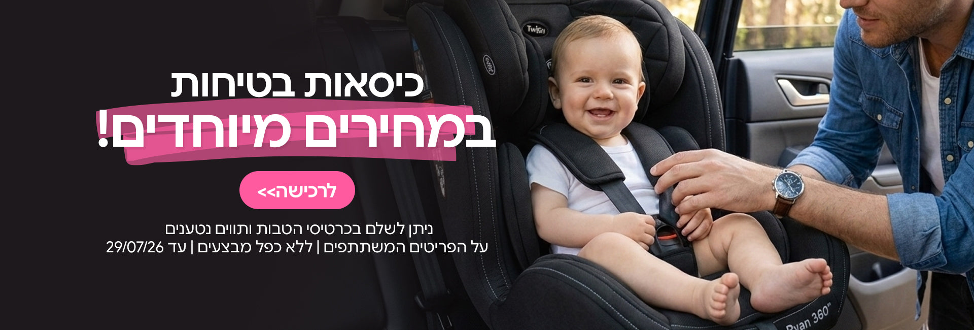 כיסאות בטיחות במחירים מיוחדים! | ניתן לשלם בכרטיסי הטבות ותווים נטענים | על הפריטים המשתתפים במבצע | ללא כפל מבצעים | המבצע בתוקף עד 29/07/26