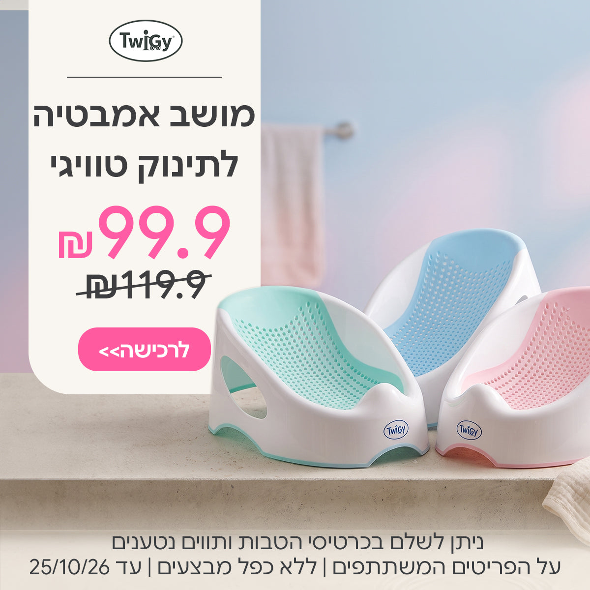  מושב אמבטיה לתינוק טוויגי ב- 99.9 ₪ | ניתן לשלם בכרטיסי הטבות ותווים נטענים | על הפריטים המשתתפים במבצע | ללא כפל מבצעים | המבצע בתוקף עד 25/10/26
