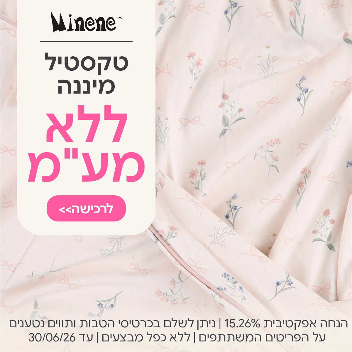 טקסטיל מיננה ללא מע"מ | הנחה אפקטיבית 15.26% | על הפריטים המשתתפים במבצע | ניתן לשלם בכרטיסי הטבות ותווים נטענים | ללא כפל מבצעים | המבצע בתוקף עד 30/06/26
