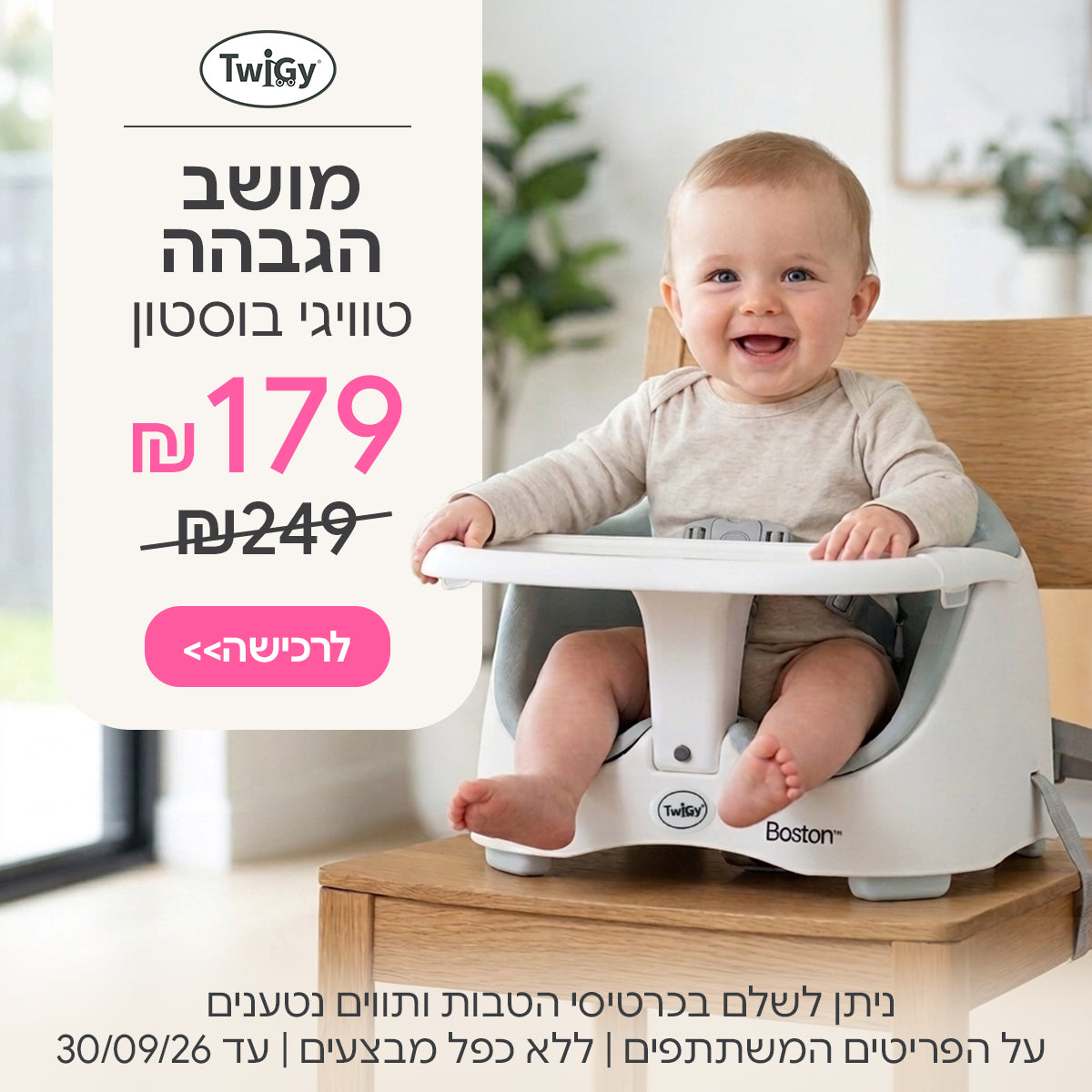 מושב הגבהה בוסטון ב- 179 ש"ח | ניתן לשלם בכרטיסי הטבות ותווים נטענים | על הפריטים המשתתפים במבצע | ללא כפל מבצעים | המבצע בתוקף עד 30/09/26
