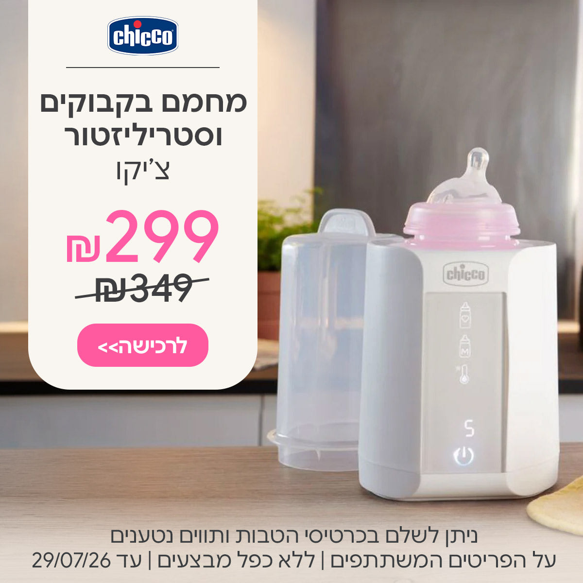 מחמם בקבוקים וסטריליזטור צ'יקו ב-299 ש"ח  | ניתן לשלם בכרטיסי הטבות ותווים נטענים | על הפריטים המשתתפים במבצע | ללא כפל מבצעים | המבצע בתוקף עד 29/07/26
