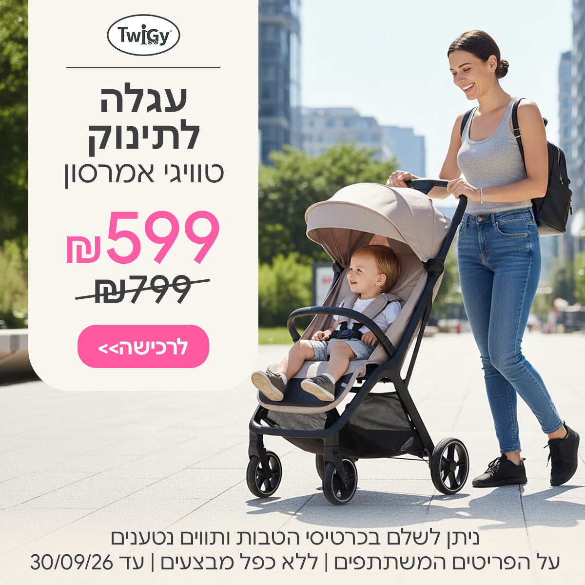 עגלה לתינוק טוויגי אמרסון ב- 599 ש"ח | ניתן לשלם בכרטיסי הטבות ותווים נטענים | על הפריטים המשתתפים במבצע | ללא כפל מבצעים | המבצע בתוקף עד 30/09/26
