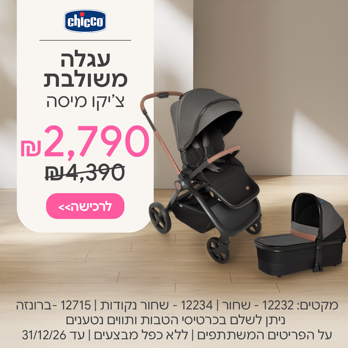 עגלה משולבת צ'יקו מיסה ב-2,790 ש"ח | מקטים: 12232 - שחור, 12234 - שחור נקודות גלאם רילקס , 12715 - ברונזה | ניתן לשלם בכרטיסי הטבות ותווים נטענים | על הפריטים המשתתפים במבצע | ללא כפל מבצעים | המבצע בתוקף עד 31/12/26
