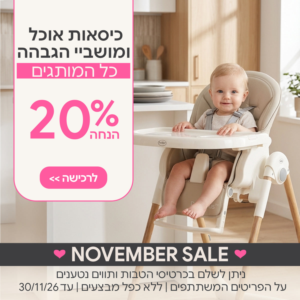 כיסאות אוכל ומושביי הגבהה ב- 20% | ניתן לשלם בכרטיסי הטבות ותווים נטענים | על הפריטים המשתתפים במבצע | ללא כפל מבצעים | המבצע בתוקף עד 30/11/26