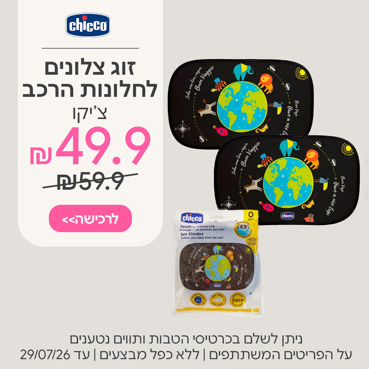 זוג צלונים לחלונות הרכב צ’יקו ב-49.9 ש"ח  | ניתן לשלם בכרטיסי הטבות ותווים נטענים | על הפריטים המשתתפים במבצע | ללא כפל מבצעים | המבצע בתוקף עד 29/07/26