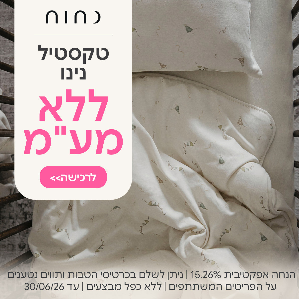 טקסטיל נינו ללא מע"מ | הנחה אפקטיבית 15.26% | על הפריטים המשתתפים במבצע | ניתן לשלם בכרטיסי הטבות ותווים נטענים | ללא כפל מבצעים | המבצע בתוקף עד 30/06/26
