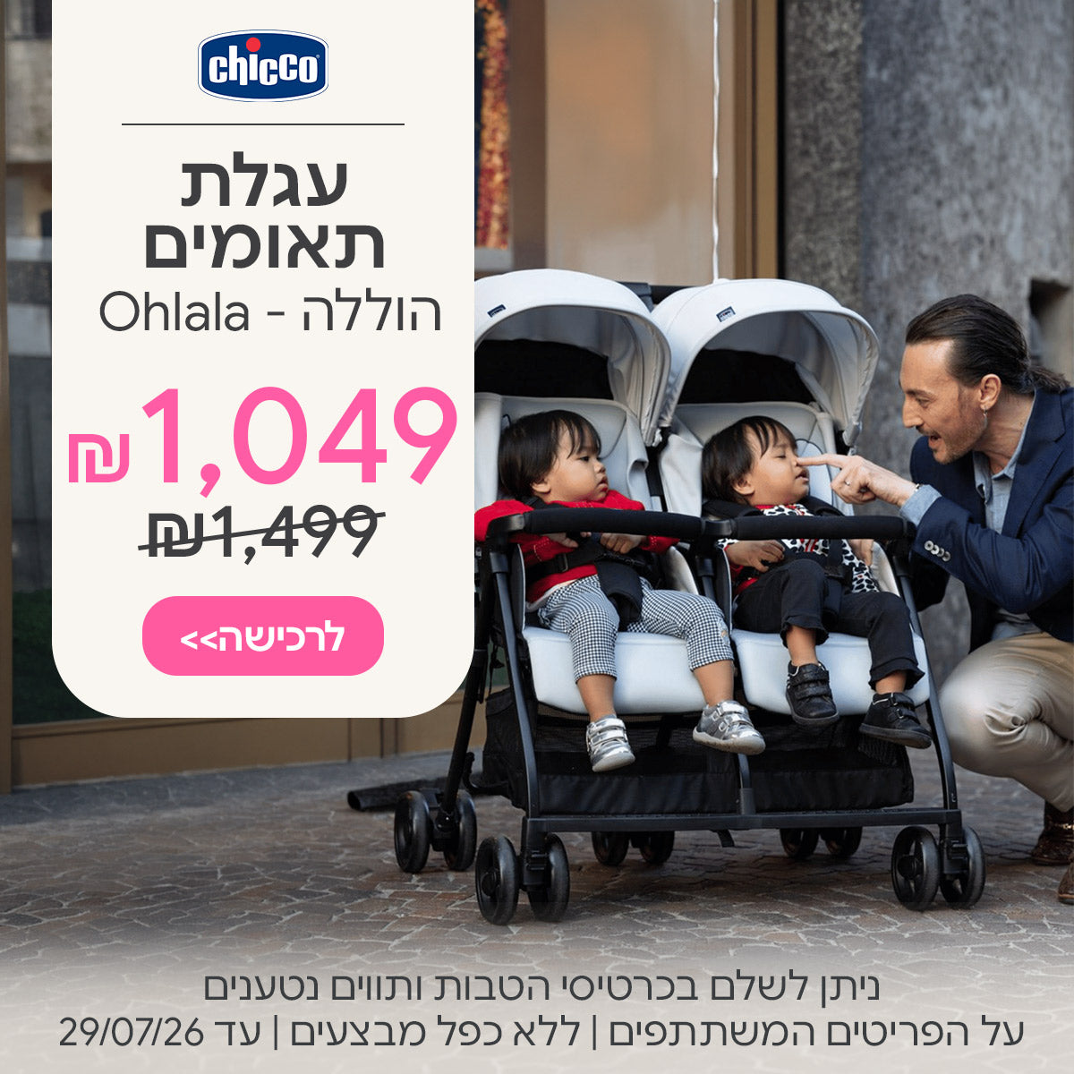  עגלת תאומים צ'יקו הוללה ב- 1049 ש"ח  | ניתן לשלם בכרטיסי הטבות ותווים נטענים | על הפריטים המשתתפים במבצע | ללא כפל מבצעים | המבצע בתוקף עד  29/07/26