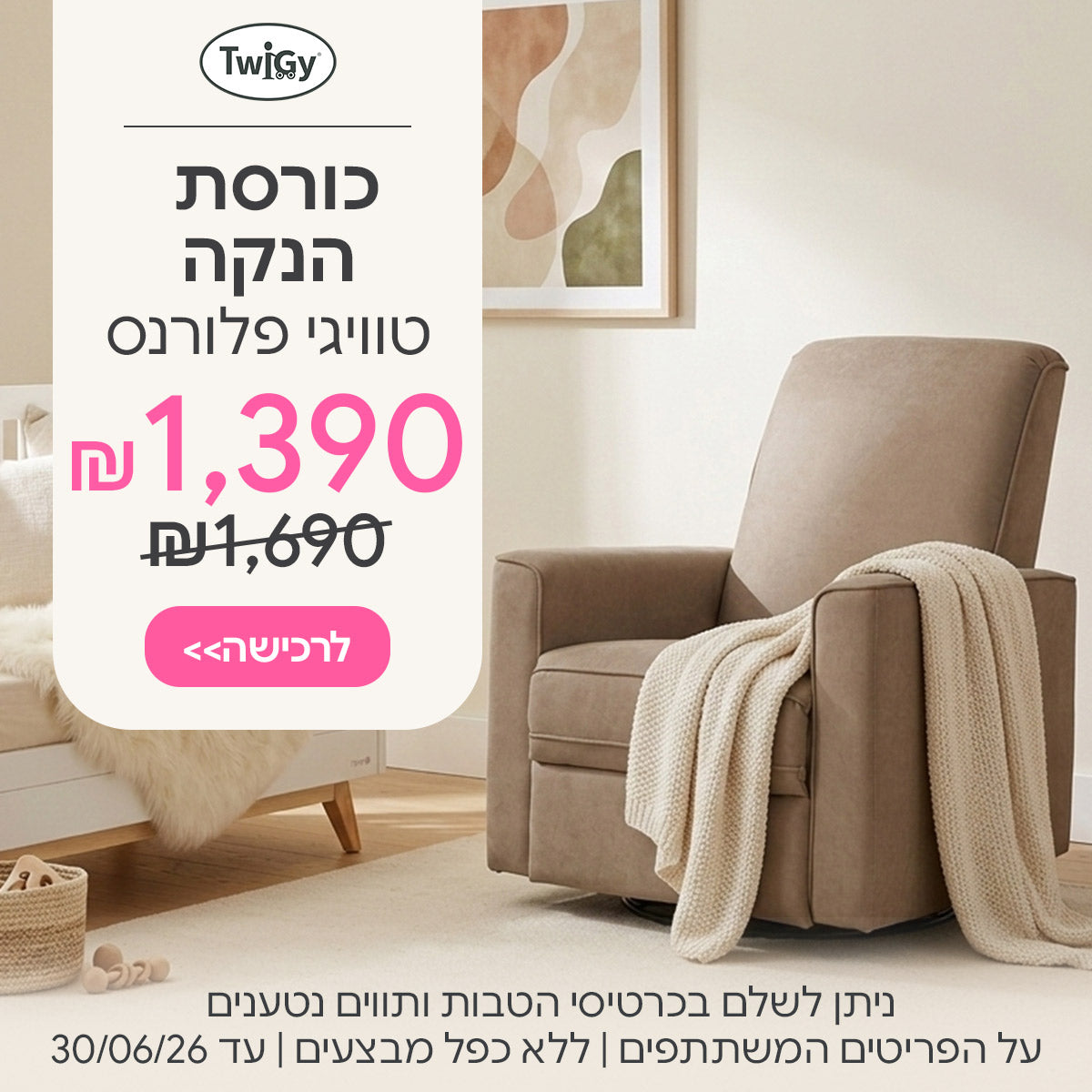 כורסת הנקה טוויגי פלורנס ב-1,390 ש"ח | ניתן לשלם בכרטיסי הטבות ותווים נטענים | על הפריטים המשתתפים במבצע | ללא כפל מבצעים | המבצע בתוקף עד 30/06/26