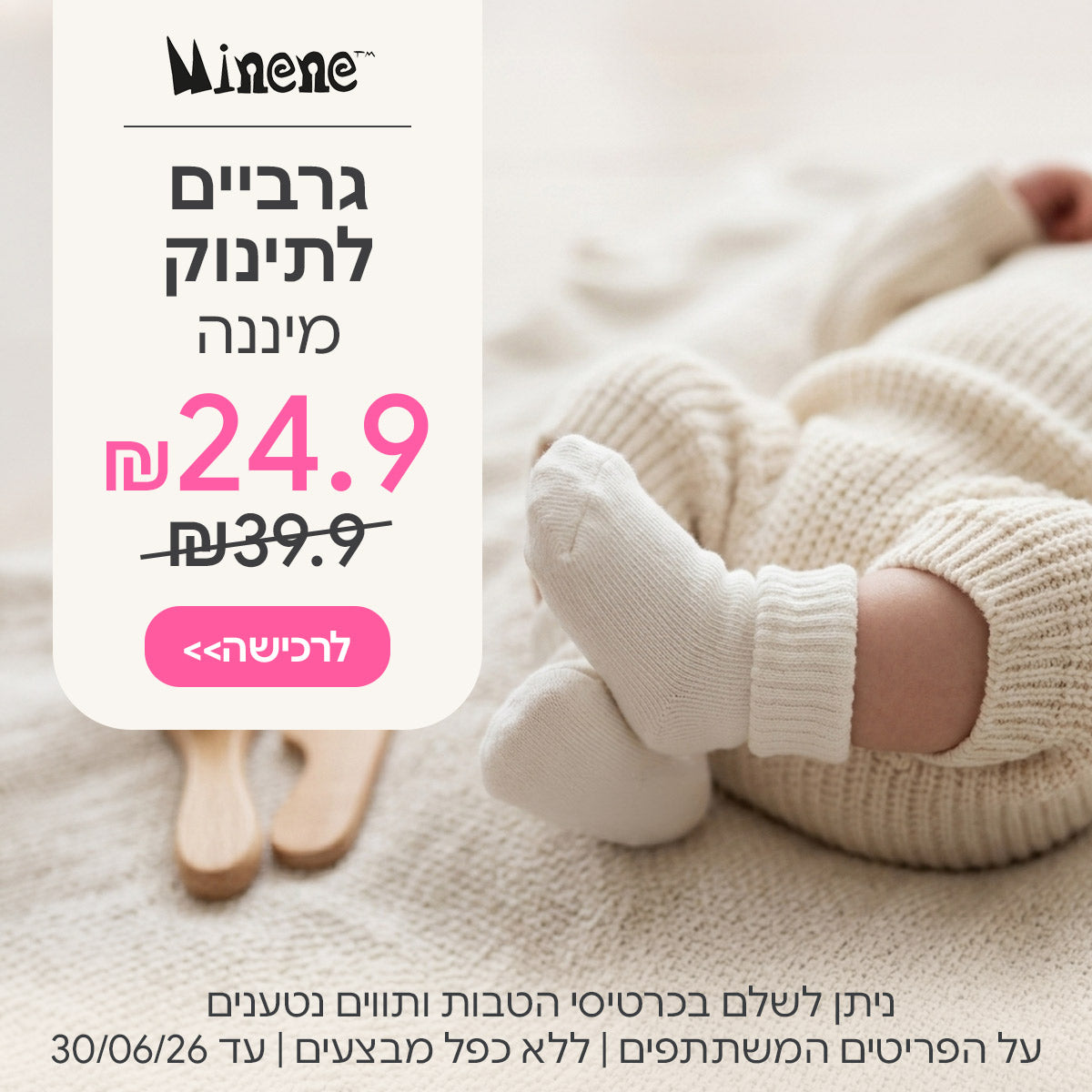 גרביים לתינוק מיננה ב-24.9 ש"ח | ניתן לשלם בכרטיסי הטבות ותווים נטענים | על הפריטים המשתתפים במבצע | ללא כפל מבצעים | המבצע בתוקף עד 30/06/26