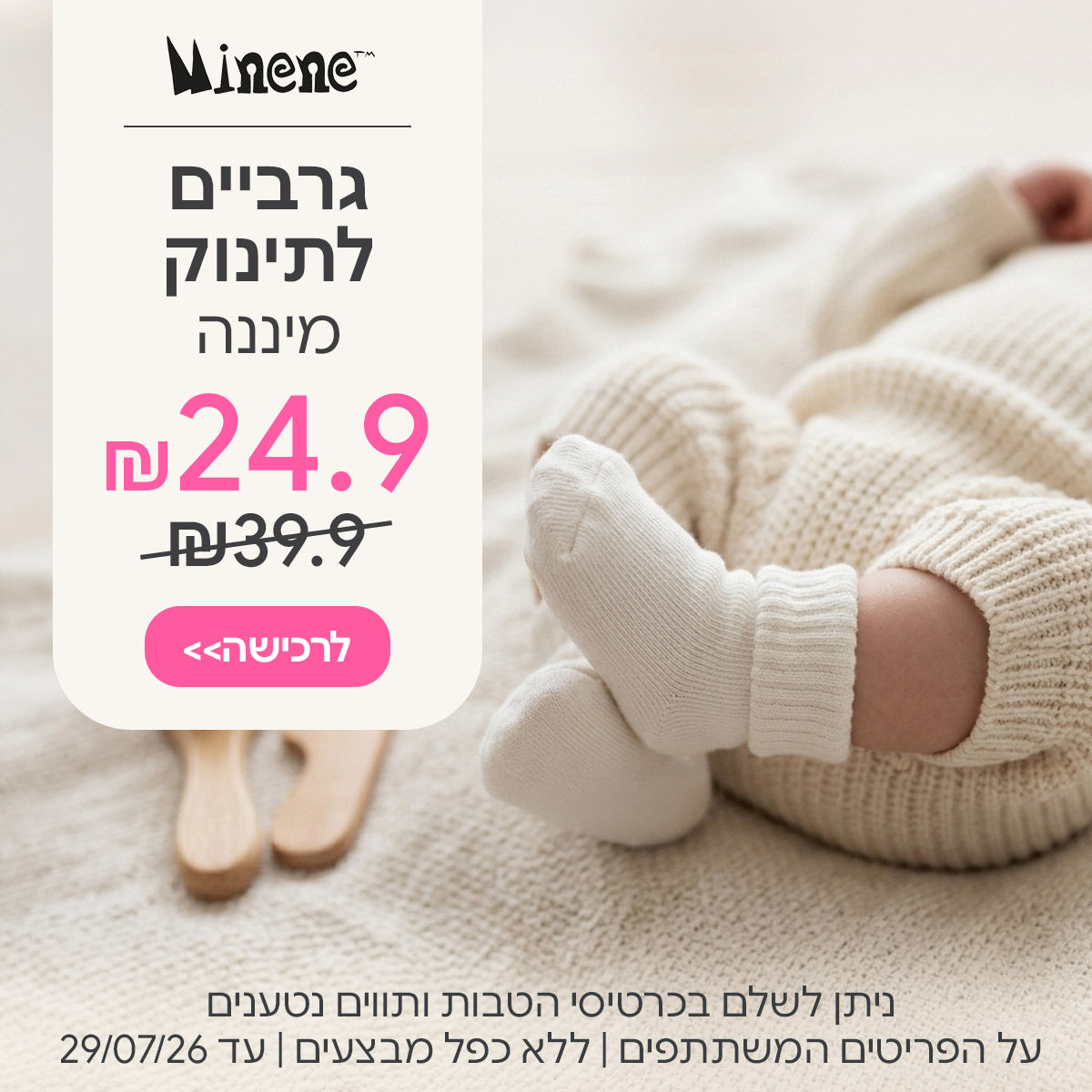  גרביים מיננה ב-24.90 ₪ | ניתן לשלם בכרטיסי הטבות ותווים נטענים | על הפריטים המשתתפים במבצע | ללא כפל מבצעים | המבצע בתוקף עד 29/07/26
